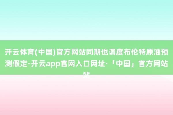 开云体育(中国)官方网站同期也调度布伦特原油预测假定-开云app官网入口网址·「中国」官方网站