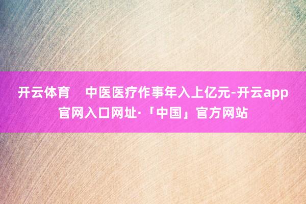 开云体育    中医医疗作事年入上亿元-开云app官网入口网址·「中国」官方网站